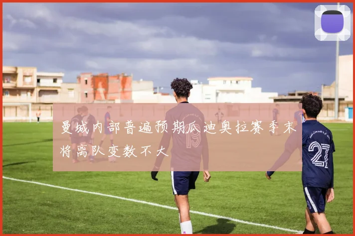 曼城内部普遍预期瓜迪奥拉赛季末将离队变数不大