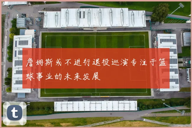 詹姆斯或不进行退役巡演专注于篮球事业的未来发展