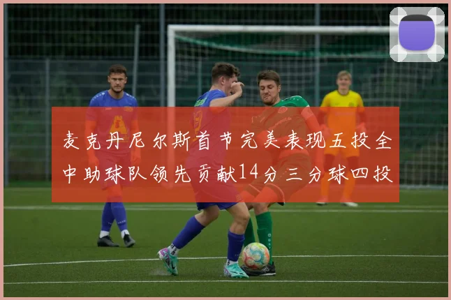 麦克丹尼尔斯首节完美表现五投全中助球队领先贡献14分三分球四投全中