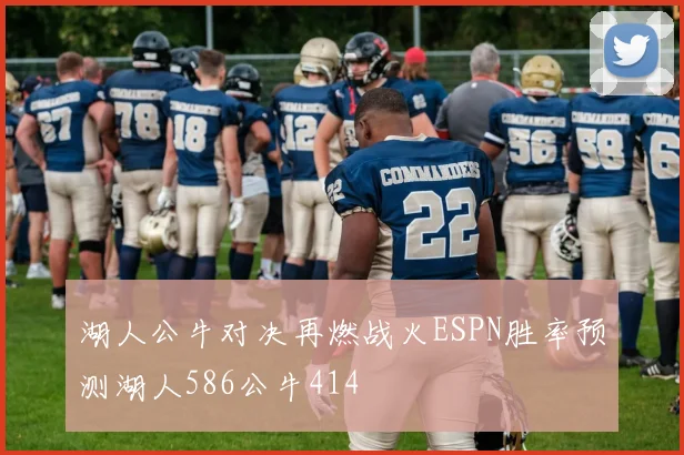 湖人公牛对决再燃战火ESPN胜率预测湖人586公牛414