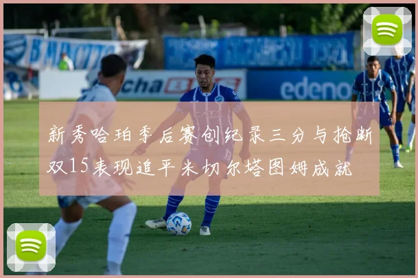 新秀哈珀季后赛创纪录三分与抢断双15表现追平米切尔塔图姆成就