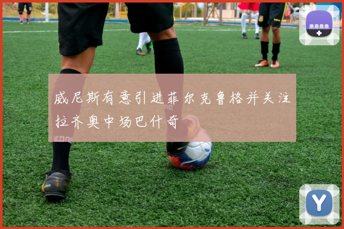 威尼斯有意引进菲尔克鲁格并关注拉齐奥中场巴什奇