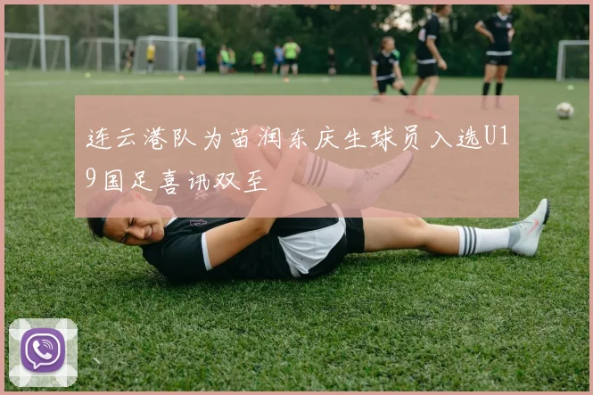连云港队为苗润东庆生球员入选U19国足喜讯双至