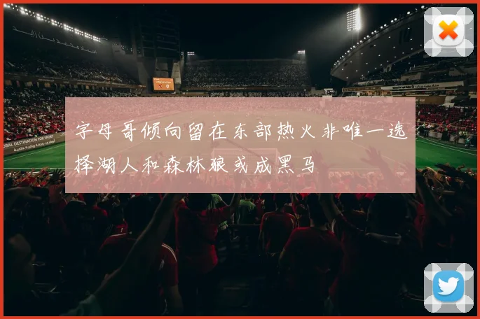 字母哥倾向留在东部热火非唯一选择湖人和森林狼或成黑马