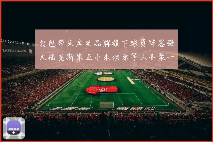 打包带来库里品牌旗下球员阵容强大福克斯朱正小米切尔等人齐聚一堂