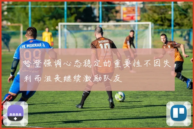 哈登强调心态稳定的重要性不因失利而沮丧继续激励队友