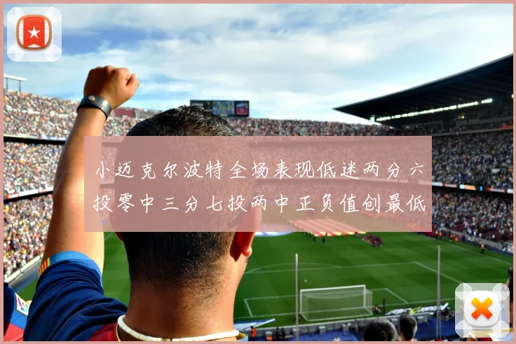 小迈克尔波特全场表现低迷两分六投零中三分七投两中正负值创最低纪录