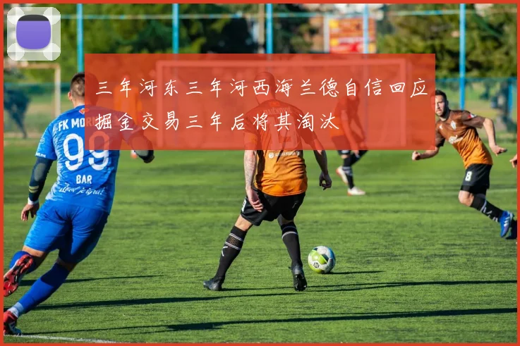 三年河东三年河西海兰德自信回应掘金交易三年后将其淘汰