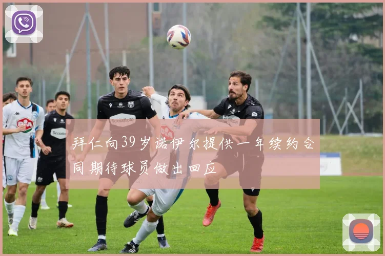 拜仁向39岁诺伊尔提供一年续约合同期待球员做出回应