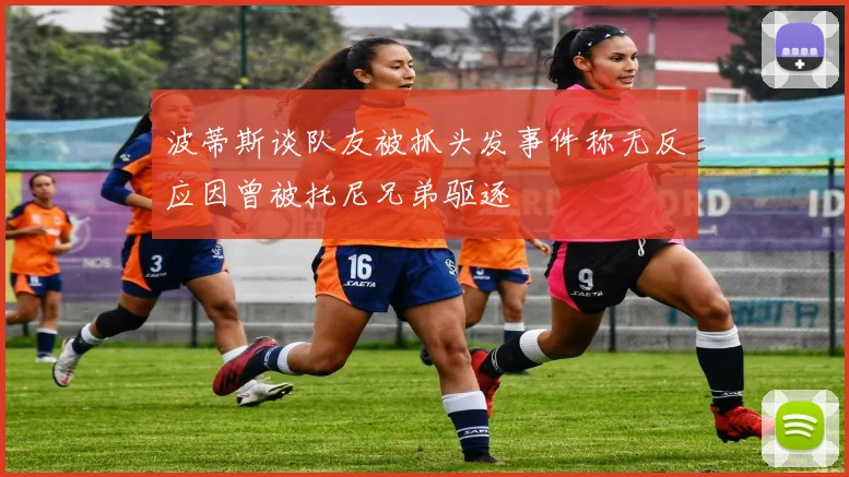 波蒂斯谈队友被抓头发事件称无反应因曾被托尼兄弟驱逐