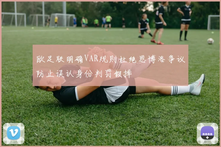 欧足联明确VAR规则杜绝恩博洛争议防止误认身份判罚假摔