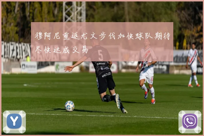穆阿尼重返尤文步伐加快球队期待尽快达成交易