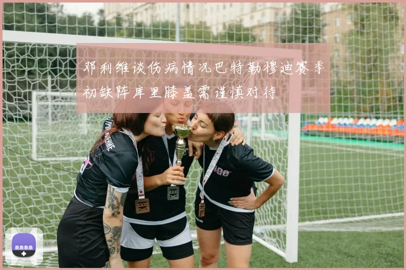 邓利维谈伤病情况巴特勒穆迪赛季初缺阵库里膝盖需谨慎对待