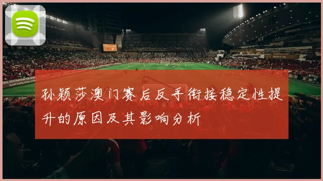 孙颖莎澳门赛后反手衔接稳定性提升的原因及其影响分析