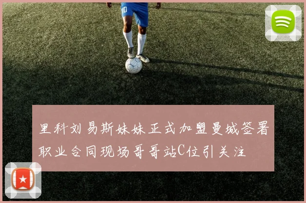 里科刘易斯妹妹正式加盟曼城签署职业合同现场哥哥站C位引关注